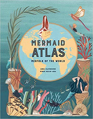 The Mermaid Atlas: Merfolk of the World by: Anna Claybourne and Miren Asian Lora